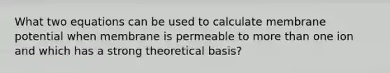 What two equations can be used to calculate membrane potential when membrane is permeable to more than one ion and which has a strong theoretical basis?