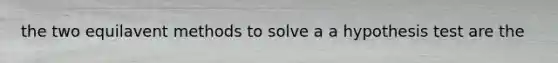 the two equilavent methods to solve a a hypothesis test are the