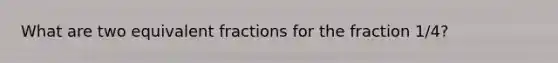What are two equivalent fractions for the fraction 1/4?