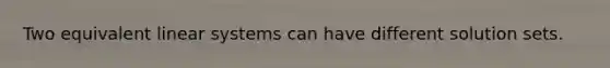 Two equivalent linear systems can have different solution sets.