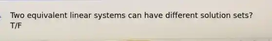 Two equivalent linear systems can have different solution sets? T/F