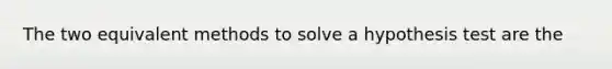 The two equivalent methods to solve a hypothesis test are the