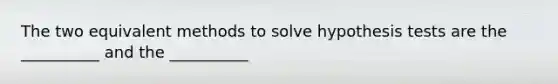 The two equivalent methods to solve hypothesis tests are the __________ and the __________