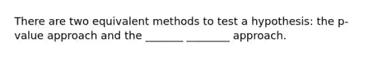 There are two equivalent methods to test a hypothesis: the p-value approach and the _______ ________ approach.