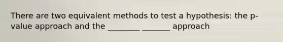 There are two equivalent methods to test a hypothesis: the p-value approach and the ________ _______ approach