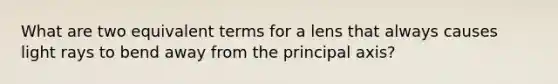 What are two equivalent terms for a lens that always causes light rays to bend away from the principal axis?