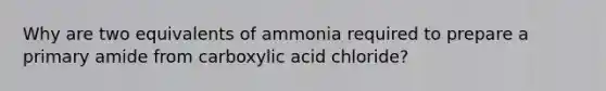 Why are two equivalents of ammonia required to prepare a primary amide from carboxylic acid chloride?