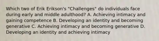 Which two of Erik Erikson's "Challenges" do individuals face during early and middle adulthood? A. Achieving intimacy and gaining competence B. Developing an identity and becoming generative C. Achieving intimacy and becoming generative D. Developing an identity and achieving intimacy