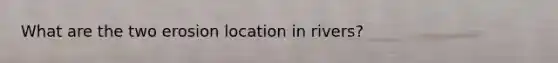 What are the two erosion location in rivers?