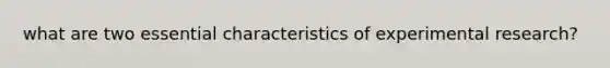 what are two essential characteristics of experimental research?