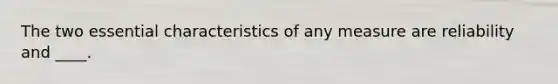 The two essential characteristics of any measure are reliability and ____.