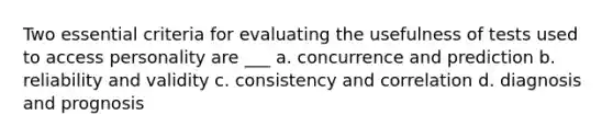 Two essential criteria for evaluating the usefulness of tests used to access personality are ___ ﻿﻿﻿a. concurrence and prediction ﻿﻿﻿﻿b. reliability and validity c. consistency and correlation d. diagnosis and prognosis