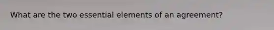 What are the two <a href='https://www.questionai.com/knowledge/kqSssz4B6a-essential-elements' class='anchor-knowledge'>essential elements</a> of an agreement?