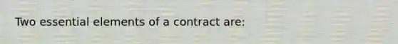 Two essential elements of a contract are: