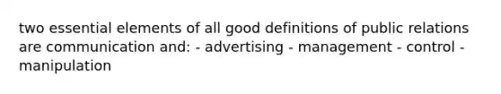 two <a href='https://www.questionai.com/knowledge/kqSssz4B6a-essential-elements' class='anchor-knowledge'>essential elements</a> of all good definitions of public relations are communication and: - advertising - management - control - manipulation