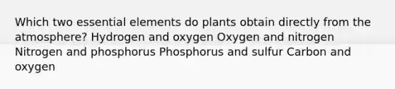 Which two essential elements do plants obtain directly from the atmosphere? Hydrogen and oxygen Oxygen and nitrogen Nitrogen and phosphorus Phosphorus and sulfur Carbon and oxygen