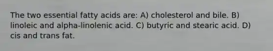 The two essential fatty acids are: A) cholesterol and bile. B) linoleic and alpha-linolenic acid. C) butyric and stearic acid. D) cis and trans fat.