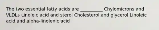 The two essential fatty acids are __________ Chylomicrons and VLDLs Linoleic acid and sterol Cholesterol and glycerol Linoleic acid and alpha-linolenic acid