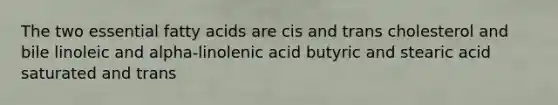 The two essential fatty acids are cis and trans cholesterol and bile linoleic and alpha-linolenic acid butyric and stearic acid saturated and trans