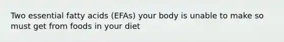 Two essential fatty acids (EFAs) your body is unable to make so must get from foods in your diet