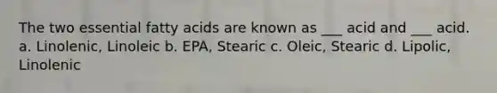 The two essential fatty acids are known as ___ acid and ___ acid. a. Linolenic, Linoleic b. EPA, Stearic c. Oleic, Stearic d. Lipolic, Linolenic