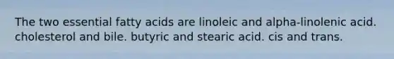 The two essential fatty acids are linoleic and alpha-linolenic acid. cholesterol and bile. butyric and stearic acid. cis and trans.