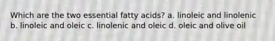 Which are the two essential fatty acids? a. linoleic and linolenic b. linoleic and oleic c. linolenic and oleic d. oleic and olive oil