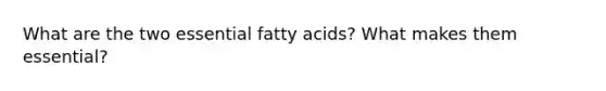 What are the two essential fatty acids? What makes them essential?