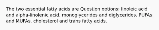 The two essential fatty acids are Question options: linoleic acid and alpha-linolenic acid. monoglycerides and diglycerides. PUFAs and MUFAs. cholesterol and trans fatty acids.