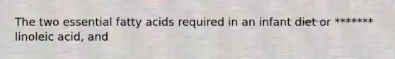 The two essential fatty acids required in an infant diet or ******* linoleic acid, and