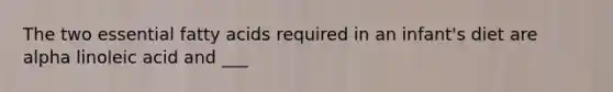 The two essential fatty acids required in an infant's diet are alpha linoleic acid and ___