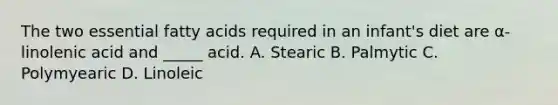 The two essential fatty acids required in an infant's diet are α-linolenic acid and _____ acid. A. Stearic B. Palmytic C. Polymyearic D. Linoleic