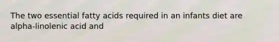 The two essential fatty acids required in an infants diet are alpha-linolenic acid and