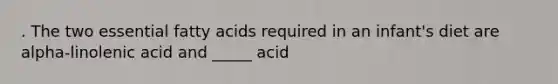 . The two essential fatty acids required in an infant's diet are alpha-linolenic acid and _____ acid