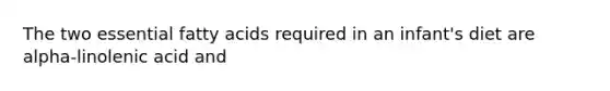 The two essential fatty acids required in an infant's diet are alpha-linolenic acid and