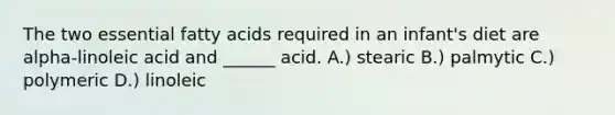 The two essential fatty acids required in an infant's diet are alpha-linoleic acid and ______ acid. A.) stearic B.) palmytic C.) polymeric D.) linoleic