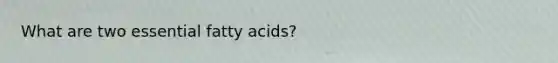 What are two essential fatty acids?