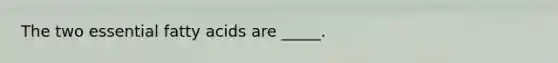 The two essential fatty acids are _____.
