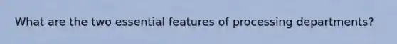 What are the two essential features of processing departments?