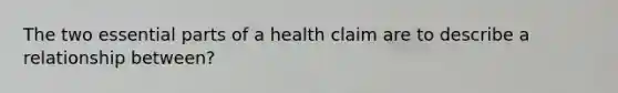 The two essential parts of a health claim are to describe a relationship between?