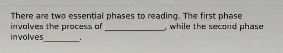 There are two essential phases to reading. The first phase involves the process of _______________, while the second phase involves_________.