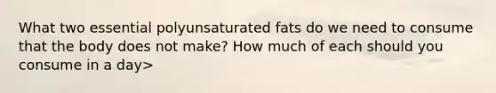 What two essential polyunsaturated fats do we need to consume that the body does not make? How much of each should you consume in a day>