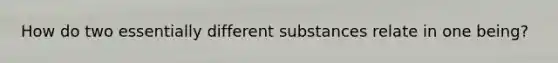 How do two essentially different substances relate in one being?