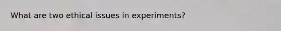 What are two ethical issues in experiments?