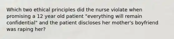 Which two ethical principles did the nurse violate when promising a 12 year old patient "everything will remain confidential" and the patient discloses her mother's boyfriend was raping her?