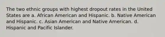 The two ethnic groups with highest dropout rates in the United States are a. ​African American and Hispanic. b. ​Native American and Hispanic. c. ​Asian American and Native American. d. ​Hispanic and Pacific Islander.