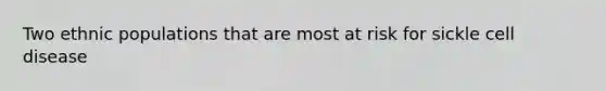 Two ethnic populations that are most at risk for sickle cell disease