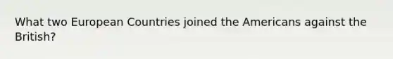 What two European Countries joined the Americans against the British?