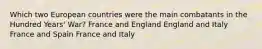 Which two European countries were the main combatants in the Hundred Years' War? France and England England and Italy France and Spain France and Italy