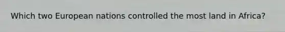 Which two European nations controlled the most land in Africa?